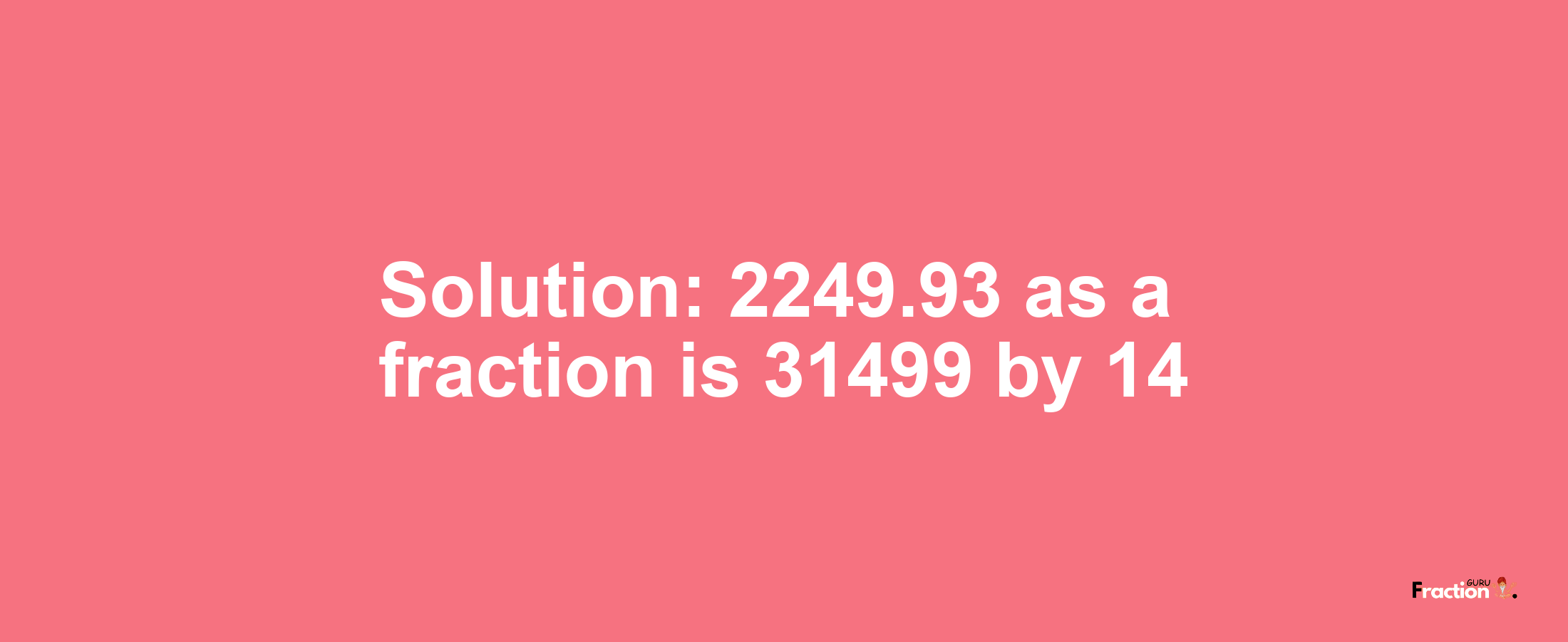 Solution:2249.93 as a fraction is 31499/14